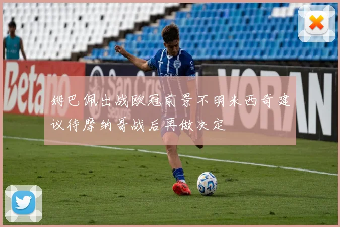 姆巴佩出战欧冠前景不明米西奇建议待摩纳哥战后再做决定
